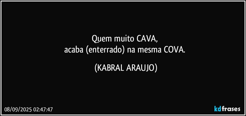 Quem muito CAVA, 
acaba (enterrado) na mesma COVA. (KABRAL ARAUJO)