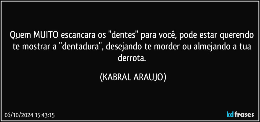 Quem MUITO escancara os "dentes" para você,  pode estar querendo te mostrar a "dentadura", desejando te morder ou almejando a tua derrota. (KABRAL ARAUJO)