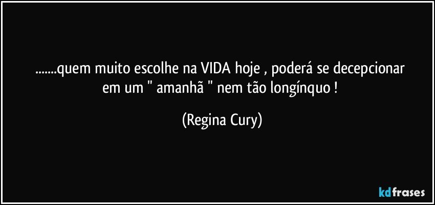 ...quem  muito  escolhe  na VIDA   hoje  ,  poderá se decepcionar   em um    " amanhã "  nem   tão longínquo ! (Regina Cury)