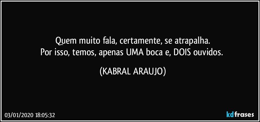 Quem muito fala, certamente, se atrapalha.
Por isso, temos, apenas UMA boca e, DOIS ouvidos. (KABRAL ARAUJO)