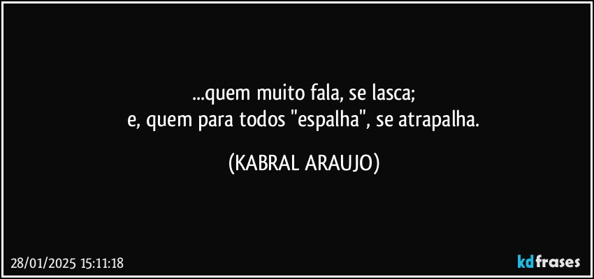 ...quem muito fala, se lasca;
 e, quem para todos "espalha", se atrapalha. (KABRAL ARAUJO)