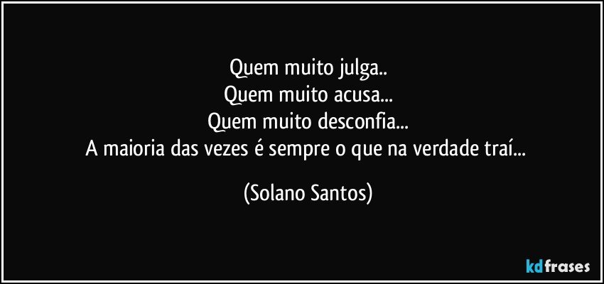 Quem muito julga..
Quem muito acusa...
Quem muito desconfia...
A maioria das vezes é sempre o que na verdade traí... (Solano Santos)