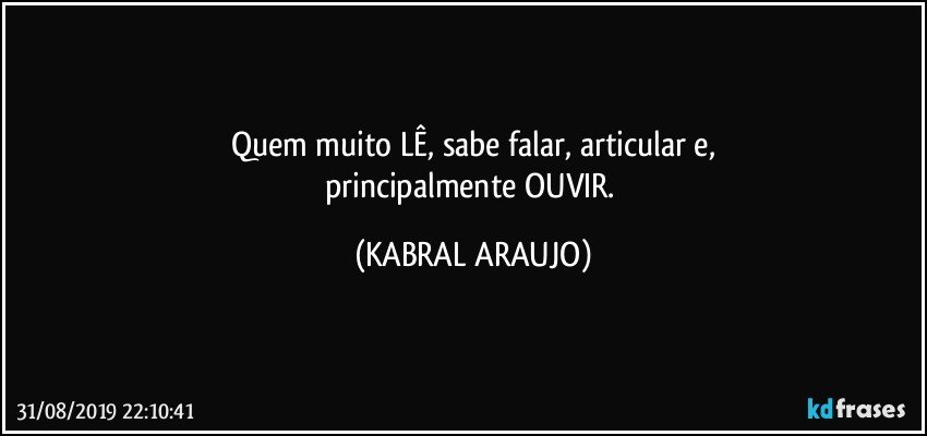 Quem muito LÊ, sabe falar, articular e,
principalmente OUVIR. (KABRAL ARAUJO)