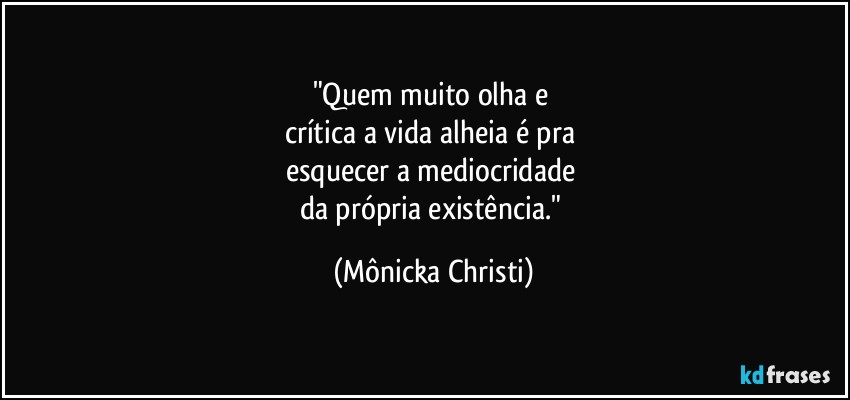 "Quem muito olha e 
crítica a vida alheia é pra 
esquecer a mediocridade 
da própria existência." (Mônicka Christi)