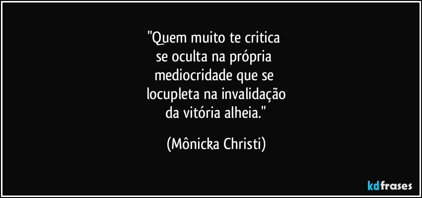 "Quem muito te critica
se oculta na própria
mediocridade que se
locupleta na invalidação
da vitória alheia." (Mônicka Christi)