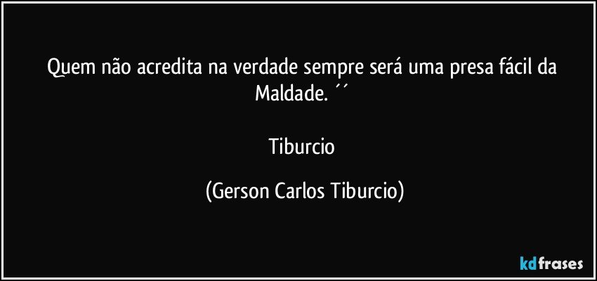 Quem não acredita na verdade sempre será uma presa fácil da Maldade. ´´ 

Tiburcio (Gerson Carlos Tiburcio)