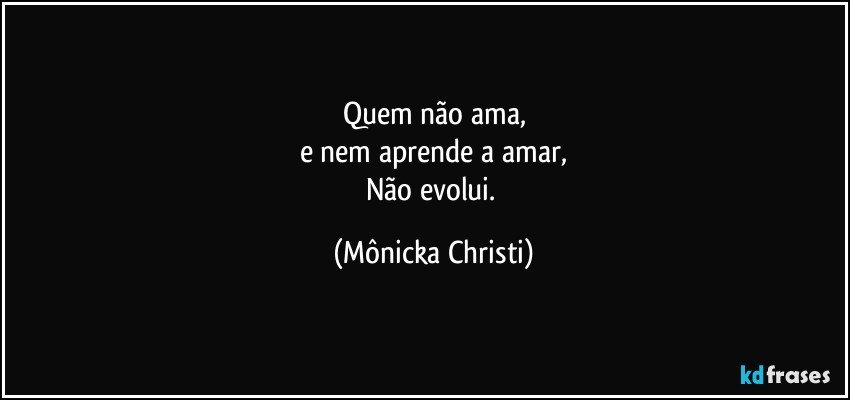 Quem não ama,
e nem aprende a amar,
Não evolui. (Mônicka Christi)