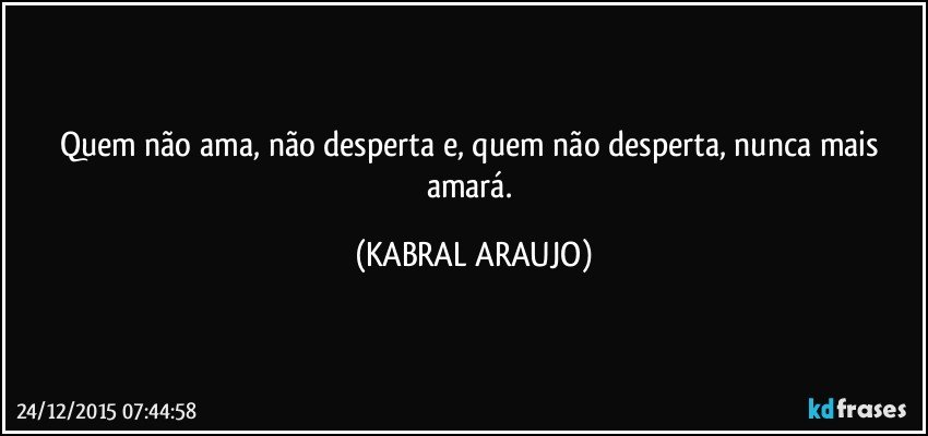 Quem não ama, não desperta e, quem não desperta, nunca mais amará. (KABRAL ARAUJO)