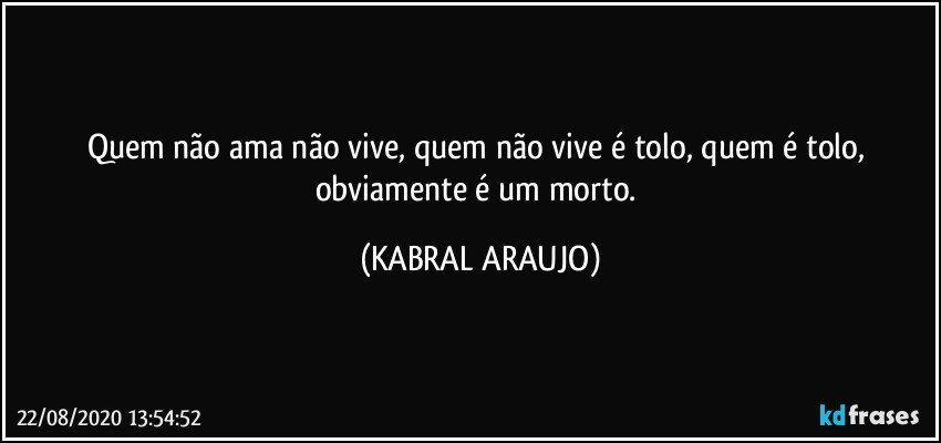 Quem não ama não vive, quem não vive é tolo, quem é tolo, obviamente é um morto. (KABRAL ARAUJO)