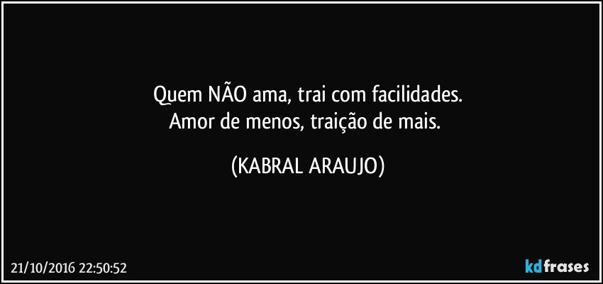 Quem NÃO ama, trai com facilidades.
Amor de menos, traição de mais. (KABRAL ARAUJO)