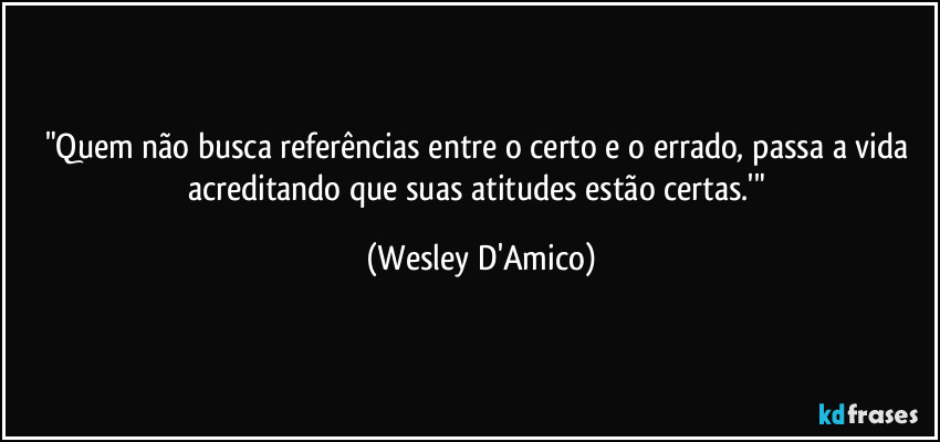 "Quem não busca referências entre o certo e o errado, passa a vida acreditando que suas atitudes estão certas.'" (Wesley D'Amico)