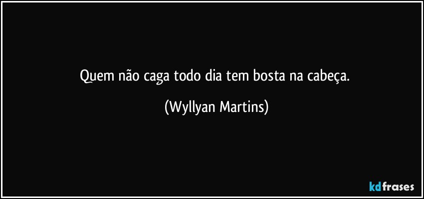 quem não caga todo dia tem bosta na cabeça. (Wyllyan Martins)