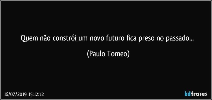 Quem não constrói um novo futuro fica preso no passado... (Paulo Tomeo)