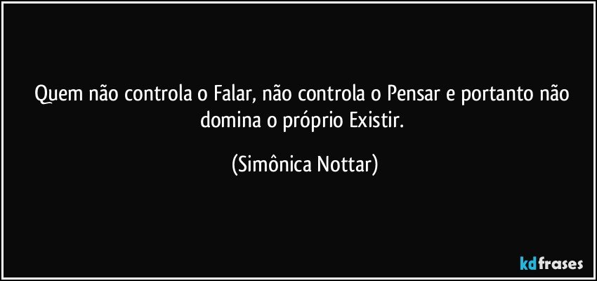 Quem não controla o Falar, não controla o Pensar e portanto não domina o próprio Existir. (Simônica Nottar)