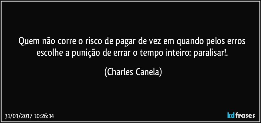 Quem não corre o risco de pagar de vez em quando pelos erros escolhe a punição de errar o tempo inteiro: paralisar!. (Charles Canela)