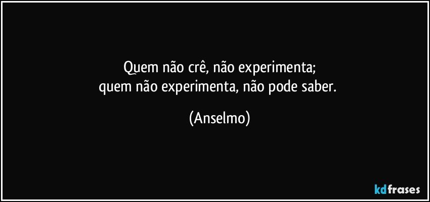 Quem não crê, não experimenta;
quem não experimenta, não pode saber. (Anselmo)