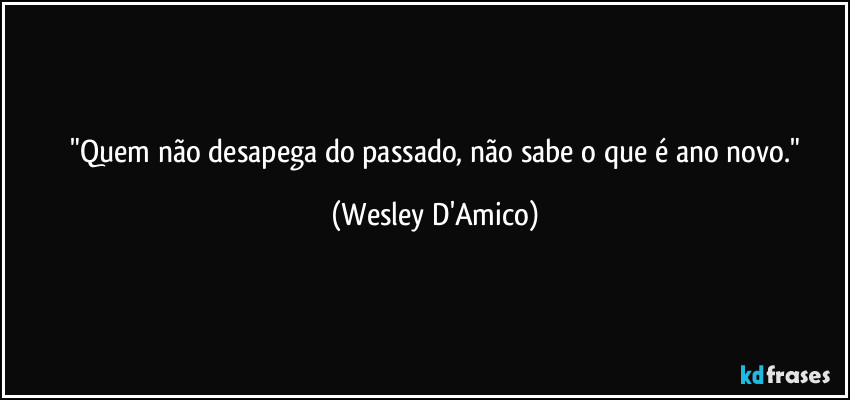 ⁠"Quem não desapega do passado, não sabe o que é ano novo." (Wesley D'Amico)