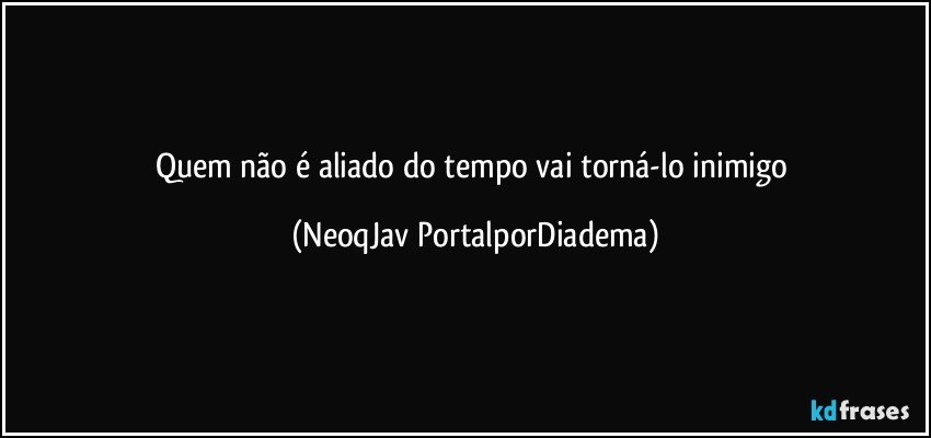 Quem não é aliado do tempo vai torná-lo inimigo (NeoqJav PortalporDiadema)