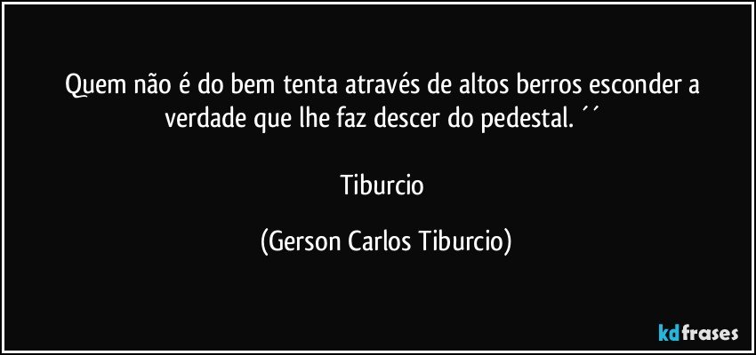 Quem não é do bem tenta através de altos berros esconder a verdade que lhe faz descer do pedestal. ´´ 

Tiburcio (Gerson Carlos Tiburcio)