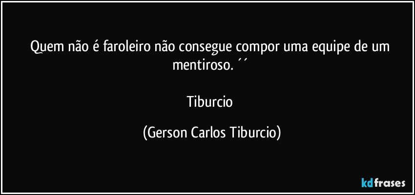 Quem não é faroleiro não consegue compor uma equipe de um mentiroso. ´´ 

Tiburcio (Gerson Carlos Tiburcio)