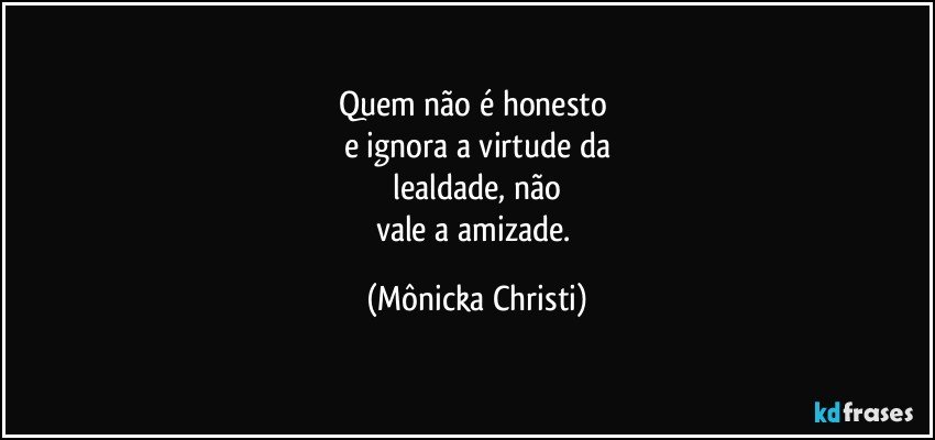 Quem não é honesto 
e ignora a virtude da
 lealdade, não 
vale a amizade. (Mônicka Christi)