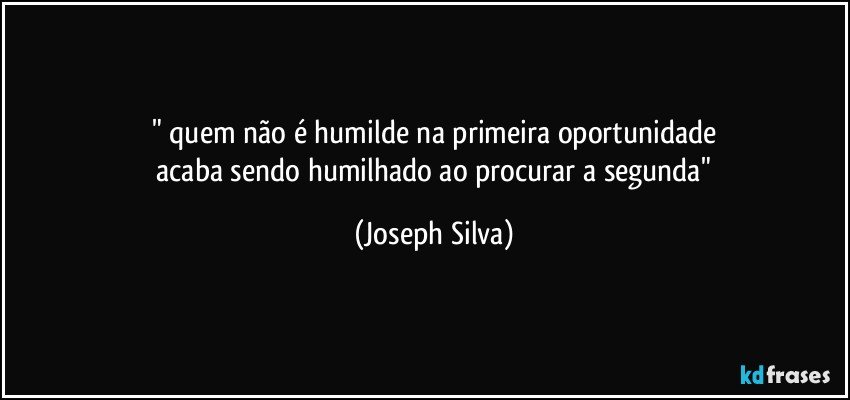 " quem não é humilde na primeira oportunidade
 acaba sendo humilhado ao procurar a segunda" (Joseph Silva)