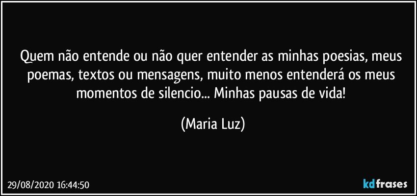 Quem não entende  ou não quer entender as minhas poesias, meus poemas, textos ou mensagens, muito menos entenderá os meus momentos de silencio... Minhas pausas de vida! (Maria Luz)