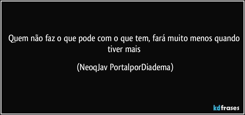 Quem não faz o que pode com o que tem, fará muito menos quando tiver mais (NeoqJav PortalporDiadema)