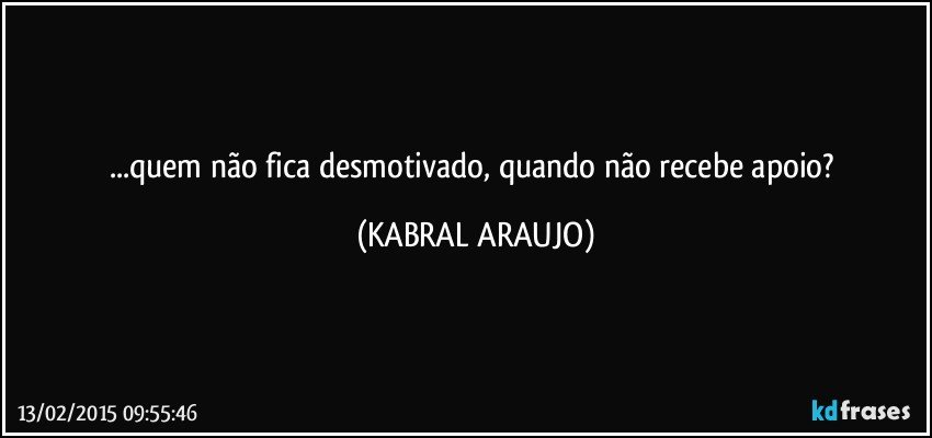 ...quem não fica desmotivado, quando não recebe apoio? (KABRAL ARAUJO)