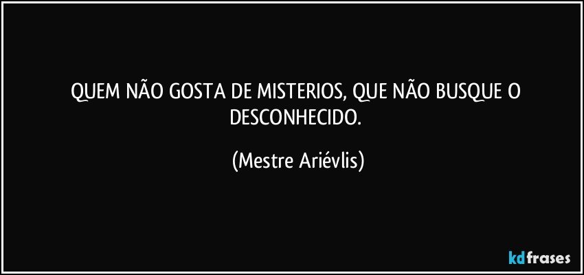 QUEM NÃO GOSTA DE MISTERIOS, QUE NÃO BUSQUE O DESCONHECIDO. (Mestre Ariévlis)