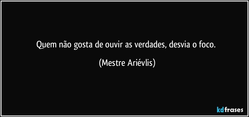 Quem não gosta de ouvir as verdades, desvia o foco. (Mestre Ariévlis)