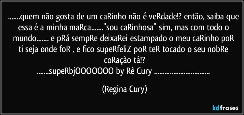 ...quem não gosta de um caRinho não é veRdade!? então, saiba que essa é a minha maRca..."sou caRinhosa" sim, mas   com todo o mundo... e  pRá sempRe deixaRei  estampado  o meu caRinho  poR ti seja onde foR ,  e fico supeRfeliZ poR teR tocado o seu nobRe coRação tá!?
...supeRbjOOOOOOO by Rê Cury ... (Regina Cury)