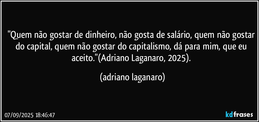 "Quem não gostar de dinheiro, não gosta de salário, quem não gostar do capital, quem não gostar do capitalismo, dá para mim, que eu aceito."(Adriano Laganaro, 2025). (adriano laganaro)