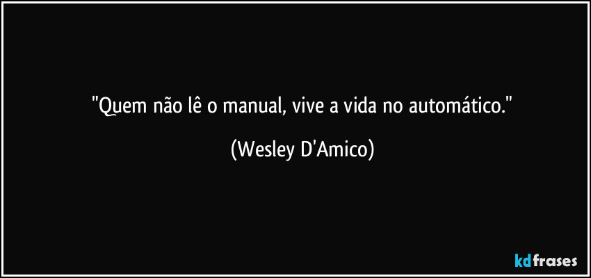 ⁠"Quem não lê o manual, vive a vida no automático." (Wesley D'Amico)
