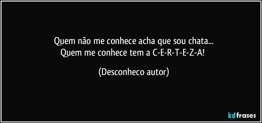 Quem não me conhece acha que sou chata...
Quem me conhece tem a C-E-R-T-E-Z-A! (Desconheco autor)