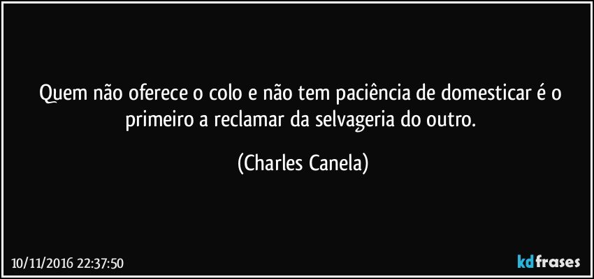 Quem não oferece o colo e não tem paciência de domesticar é o primeiro a reclamar da selvageria do outro. (Charles Canela)