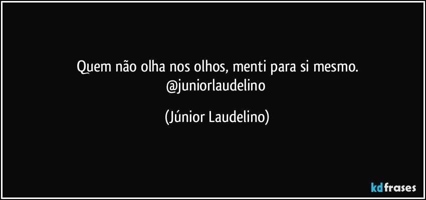 Quem não olha nos olhos, menti para si mesmo.
@juniorlaudelino (Júnior Laudelino)