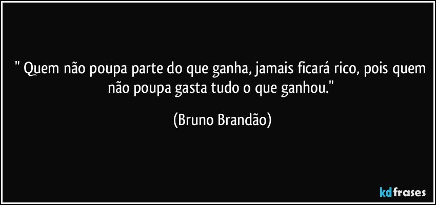 " Quem não poupa parte do que ganha, jamais ficará rico, pois quem não poupa gasta tudo o que ganhou." (Bruno Brandão)