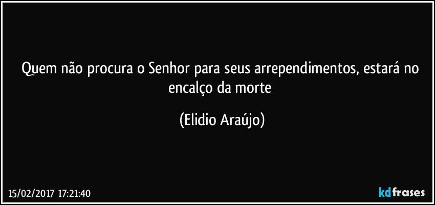 Quem não procura o Senhor para seus arrependimentos, estará no encalço da morte (Elidio Araújo)