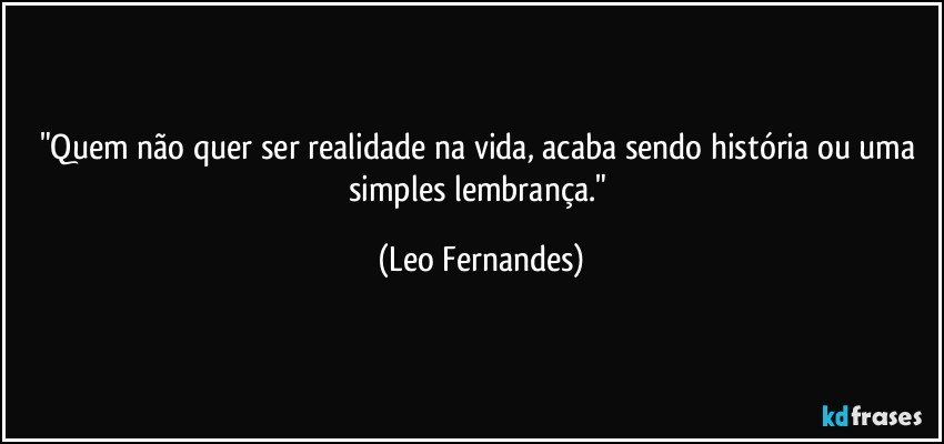 "Quem não quer ser realidade na vida, acaba sendo história ou uma simples lembrança." (Leo Fernandes)