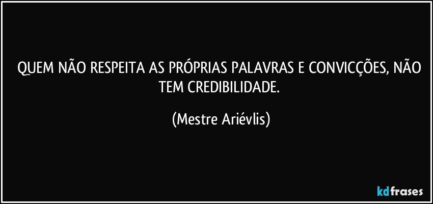 QUEM NÃO RESPEITA AS PRÓPRIAS PALAVRAS E CONVICÇÕES, NÃO TEM CREDIBILIDADE. (Mestre Ariévlis)