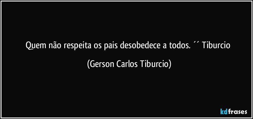 Quem não respeita os pais desobedece a todos. ´´ Tiburcio (Gerson Carlos Tiburcio)