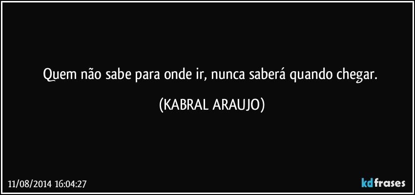 Quem não sabe para onde ir, nunca saberá quando chegar. (KABRAL ARAUJO)