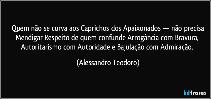 ⁠Quem não se curva aos Caprichos dos Apaixonados — não precisa Mendigar Respeito de quem confunde Arrogância com Bravura, Autoritarismo com Autoridade e Bajulação com Admiração. (Alessandro Teodoro)