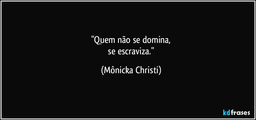 "Quem não se domina,
 se escraviza." (Mônicka Christi)