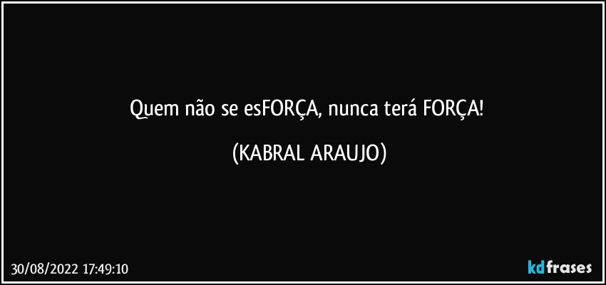 Quem não se esFORÇA, nunca terá FORÇA! (KABRAL ARAUJO)