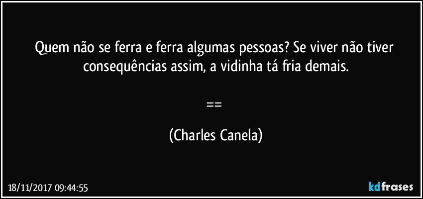 Quem não se ferra e ferra algumas pessoas? Se viver não tiver consequências assim, a vidinha tá fria demais.

== (Charles Canela)