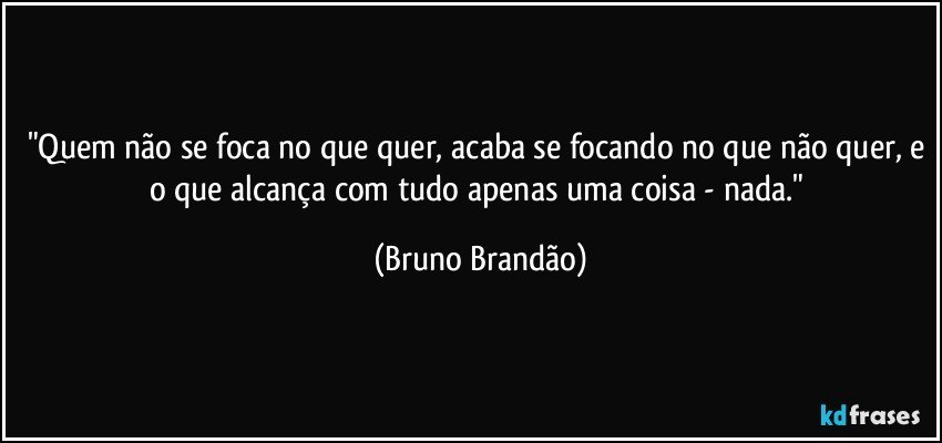 "Quem não se foca no que quer, acaba se focando no que não quer, e o que alcança com tudo apenas uma coisa - nada." (Bruno Brandão)