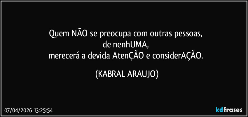 Quem NÃO se preocupa com outras pessoas, 
de nenhUMA, 
merecerá a devida AtenÇÃO e considerAÇÃO. (KABRAL ARAUJO)