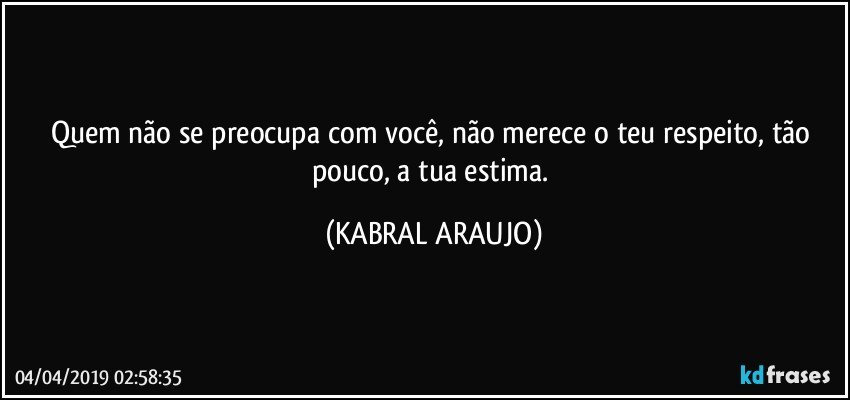 Quem não se preocupa com você, não merece o teu respeito, tão pouco, a tua estima. (KABRAL ARAUJO)